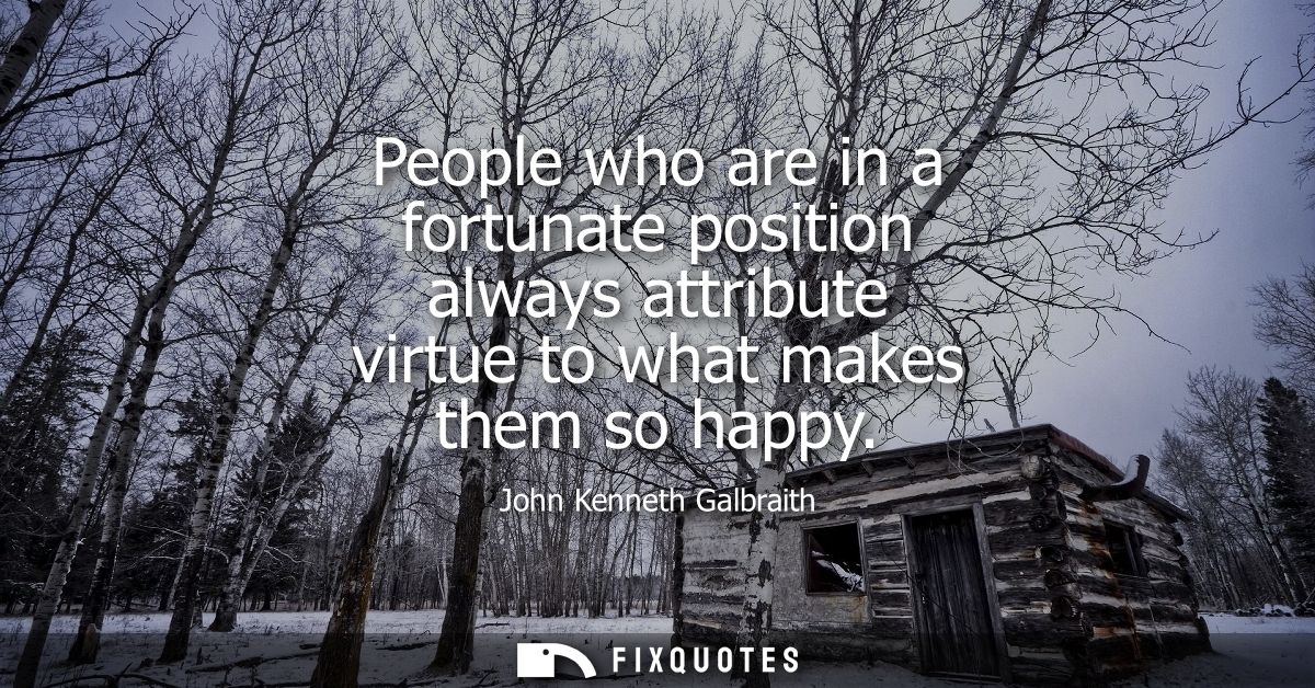 People who are in a fortunate position always attribute virtue to what makes them so happy