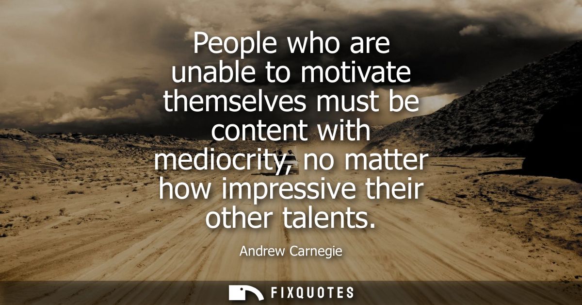 People who are unable to motivate themselves must be content with mediocrity, no matter how impressive their other talen