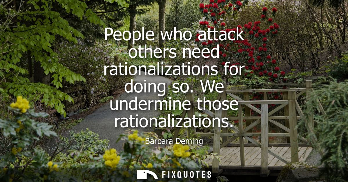 People who attack others need rationalizations for doing so. We undermine those rationalizations