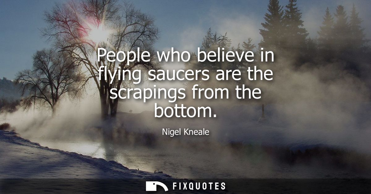 People who believe in flying saucers are the scrapings from the bottom