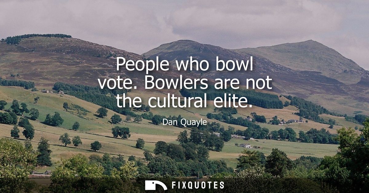 People who bowl vote. Bowlers are not the cultural elite