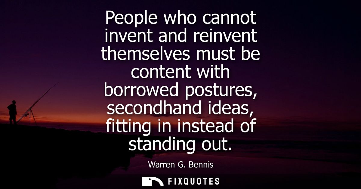 People who cannot invent and reinvent themselves must be content with borrowed postures, secondhand ideas, fitting in in
