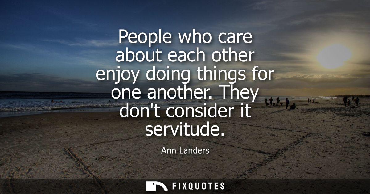 People who care about each other enjoy doing things for one another. They dont consider it servitude