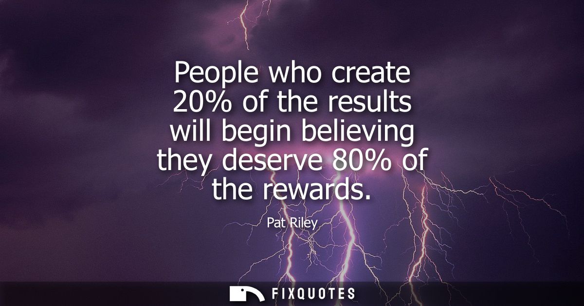 People who create 20% of the results will begin believing they deserve 80% of the rewards