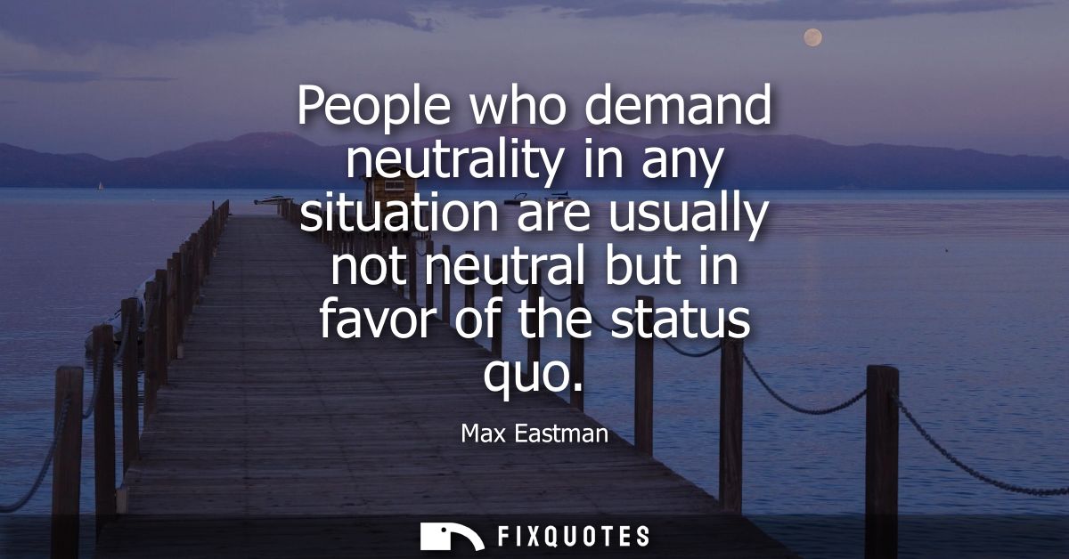 People who demand neutrality in any situation are usually not neutral but in favor of the status quo