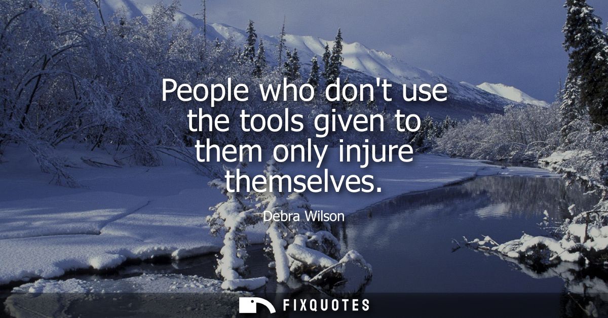 People who dont use the tools given to them only injure themselves