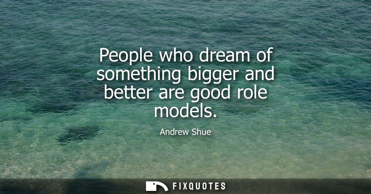 People who dream of something bigger and better are good role models