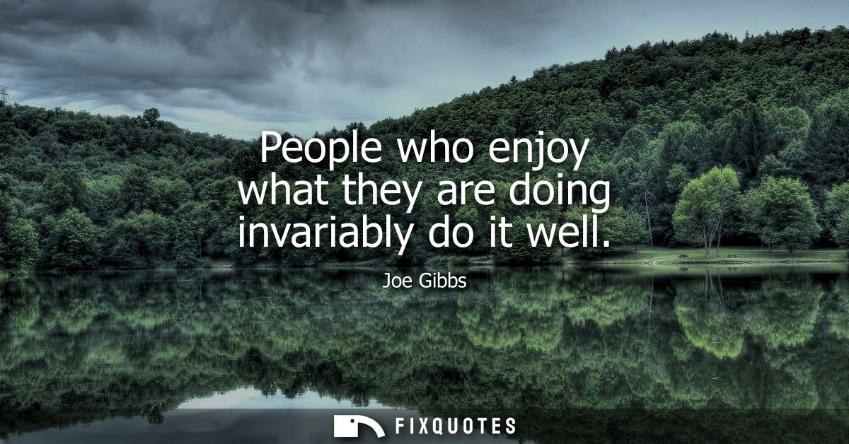 People who enjoy what they are doing invariably do it well