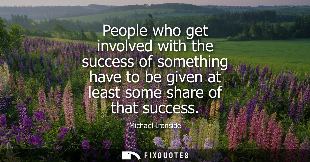 People who get involved with the success of something have to be given at least some share of that success