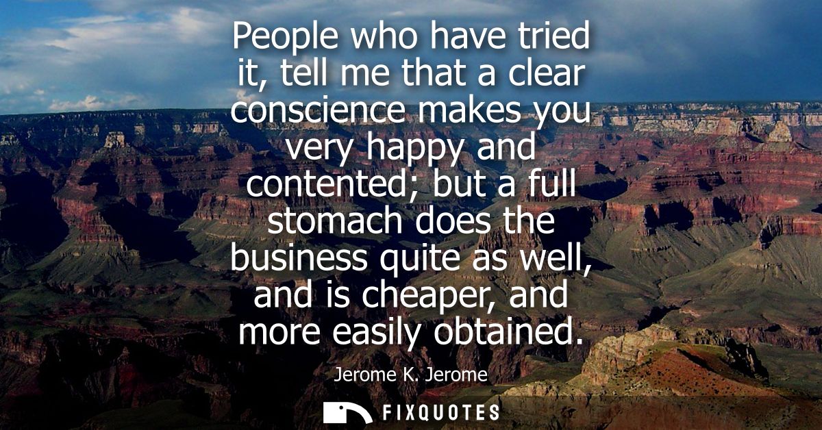 People who have tried it, tell me that a clear conscience makes you very happy and contented but a full stomach does the