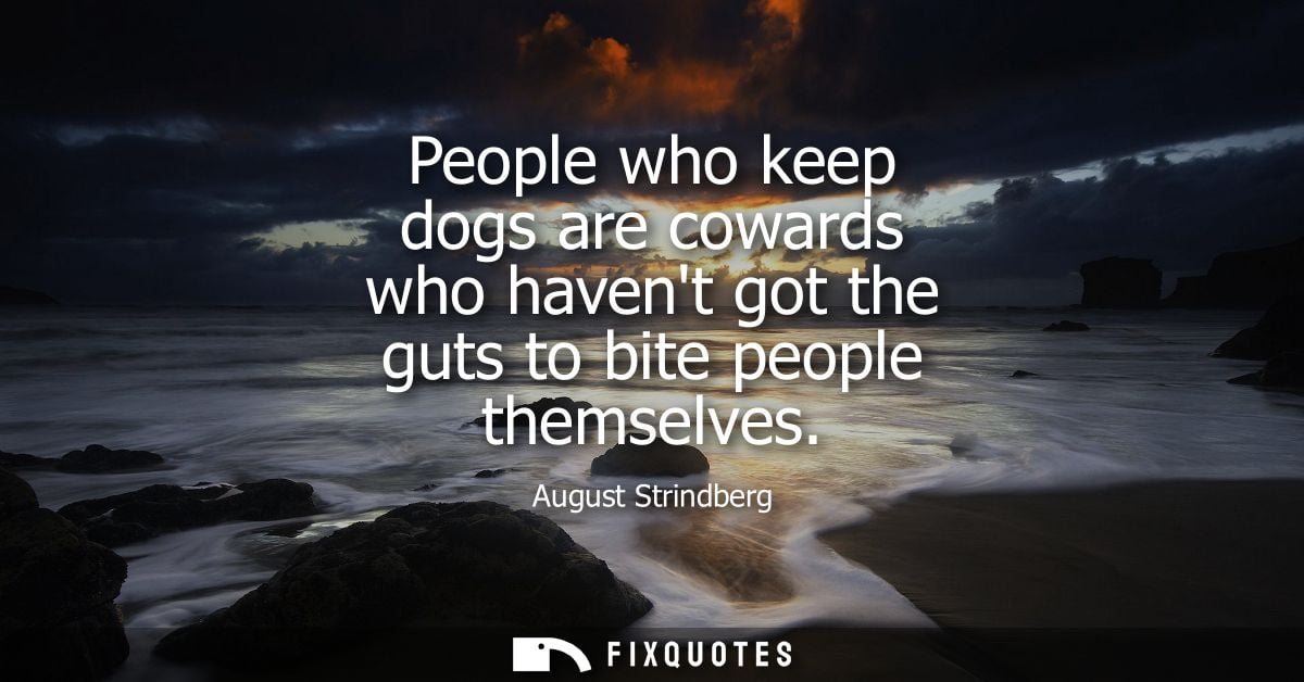 People who keep dogs are cowards who havent got the guts to bite people themselves