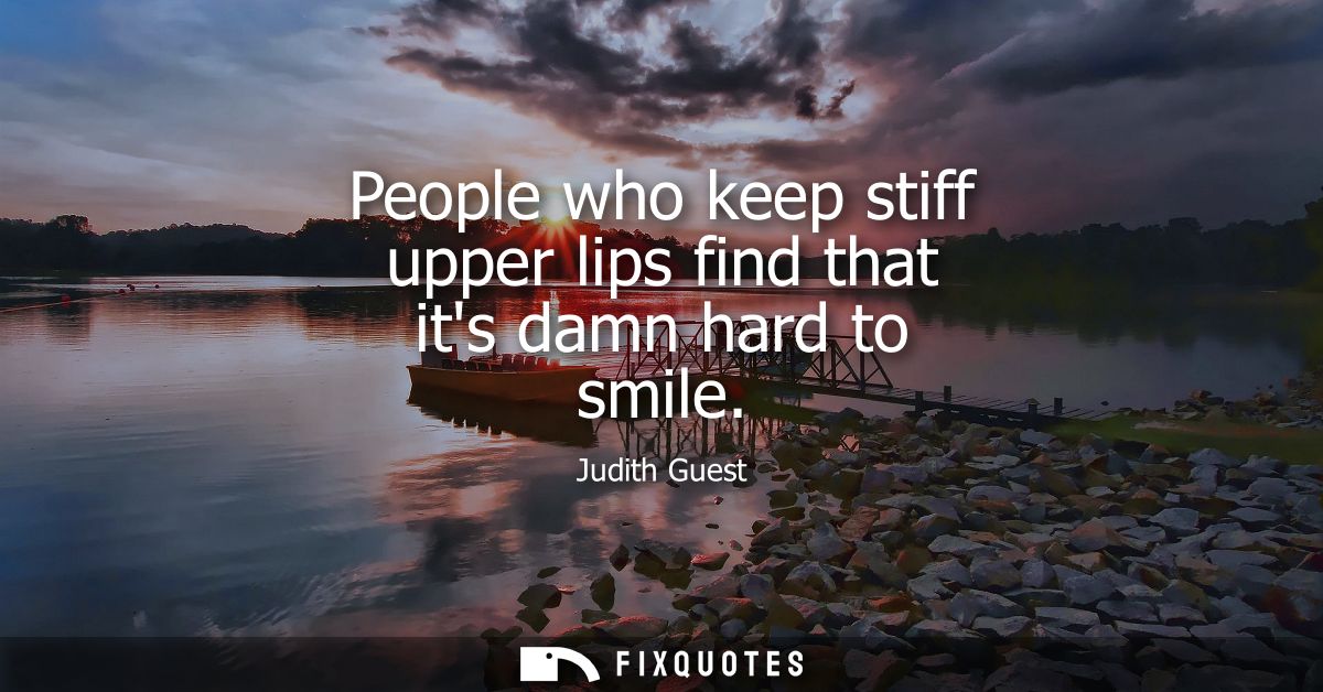 People who keep stiff upper lips find that its damn hard to smile