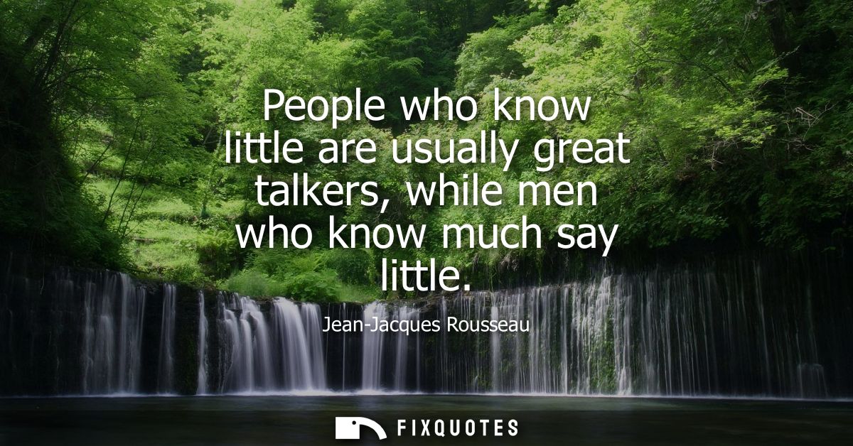 People who know little are usually great talkers, while men who know much say little