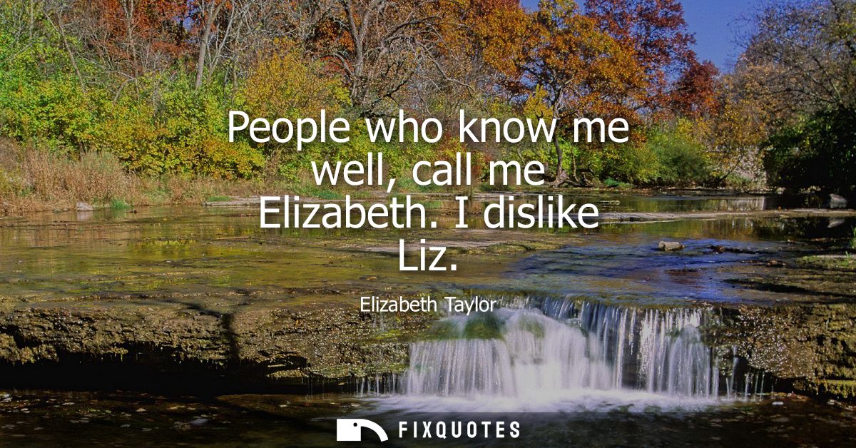 People who know me well, call me Elizabeth. I dislike Liz
