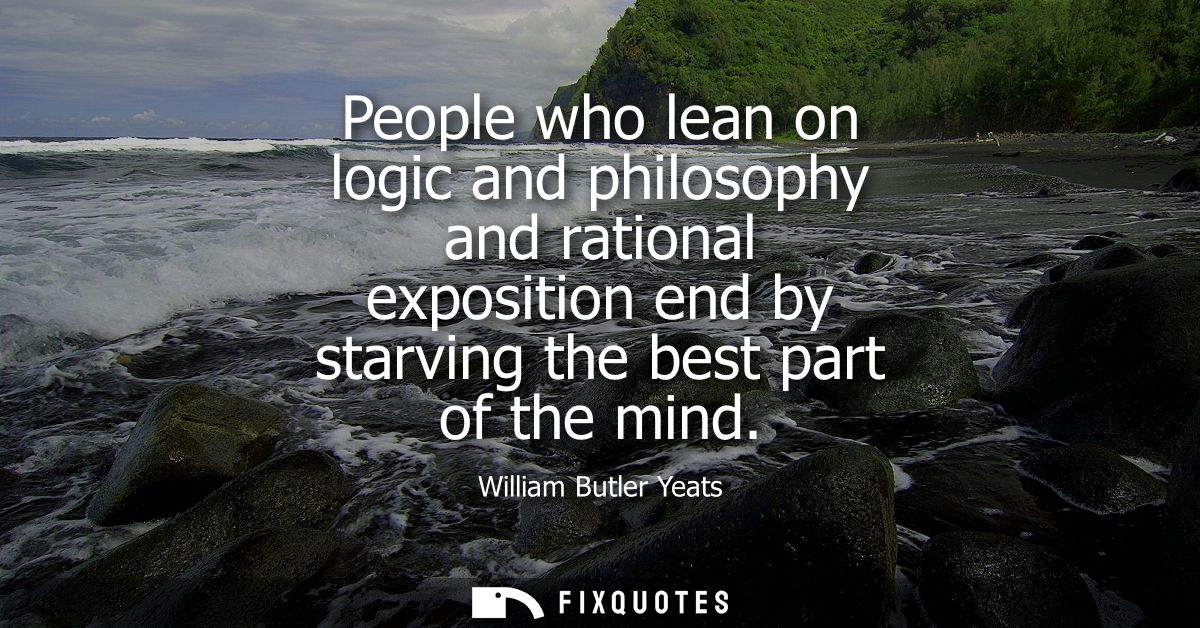 People who lean on logic and philosophy and rational exposition end by starving the best part of the mind