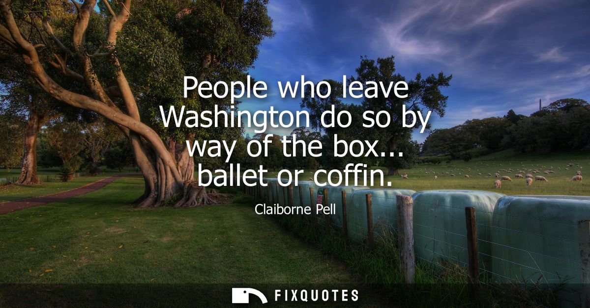 People who leave Washington do so by way of the box... ballet or coffin