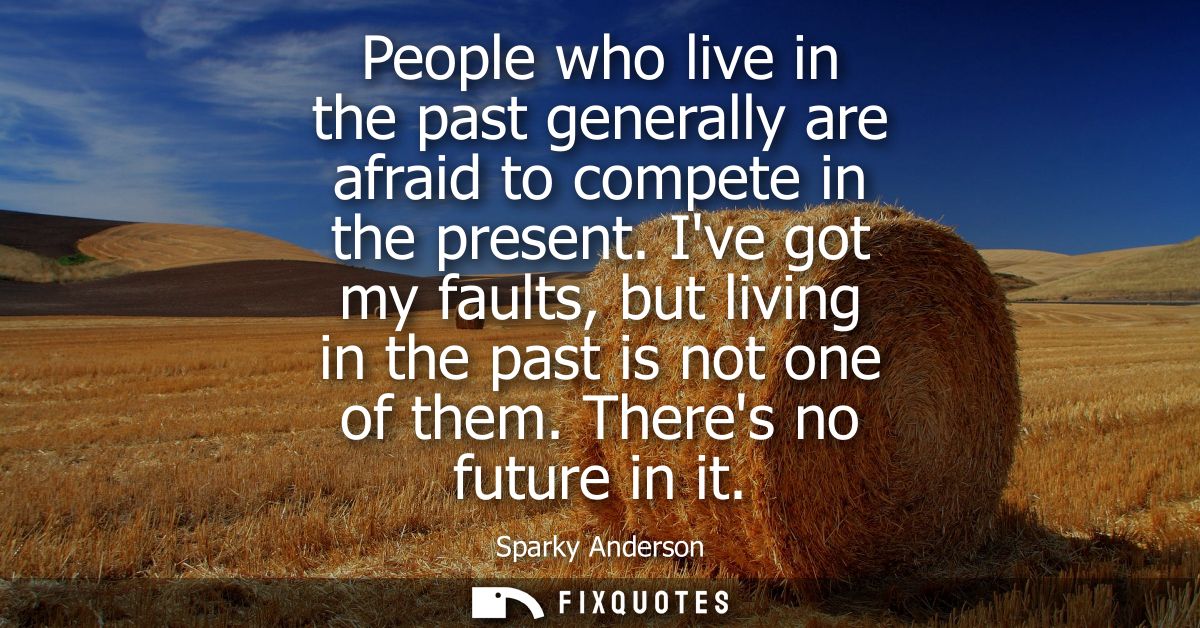 People who live in the past generally are afraid to compete in the present. Ive got my faults, but living in the past is