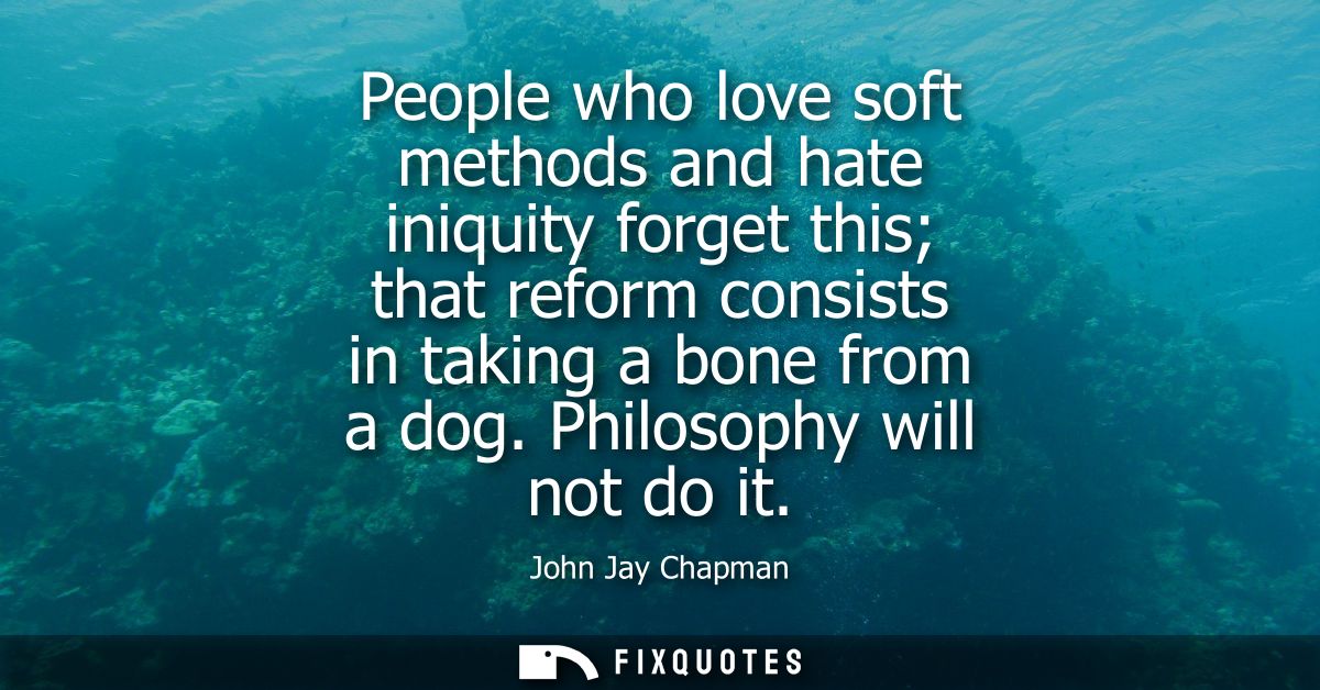 People who love soft methods and hate iniquity forget this that reform consists in taking a bone from a dog. Philosophy 