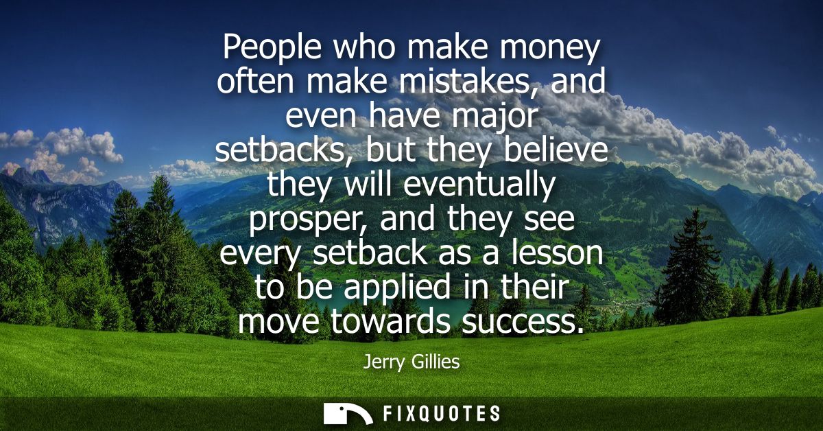 People who make money often make mistakes, and even have major setbacks, but they believe they will eventually prosper, 