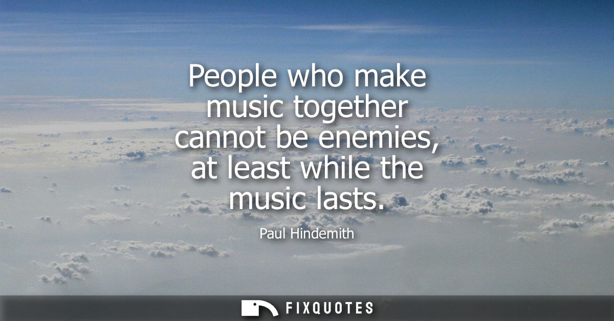 People who make music together cannot be enemies, at least while the music lasts