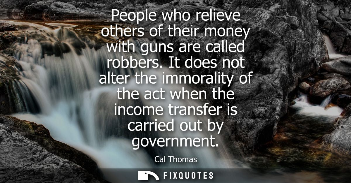 People who relieve others of their money with guns are called robbers. It does not alter the immorality of the act when 