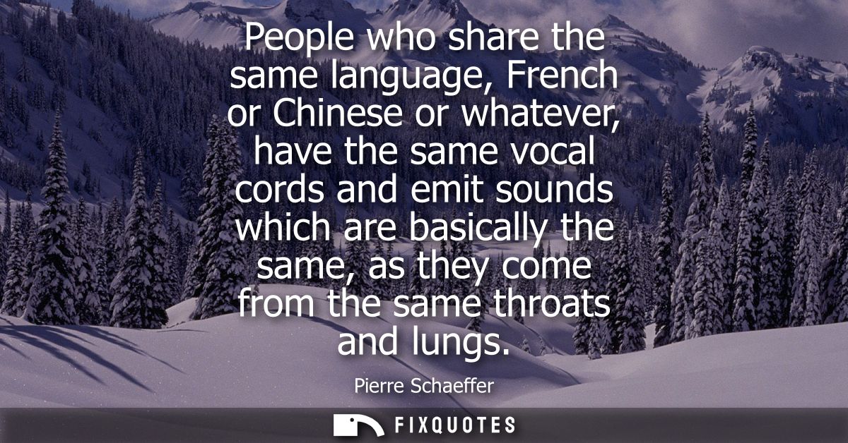 People who share the same language, French or Chinese or whatever, have the same vocal cords and emit sounds which are b