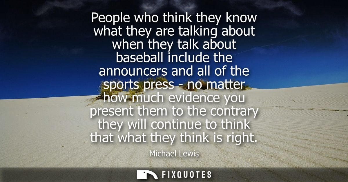 People who think they know what they are talking about when they talk about baseball include the announcers and all of t