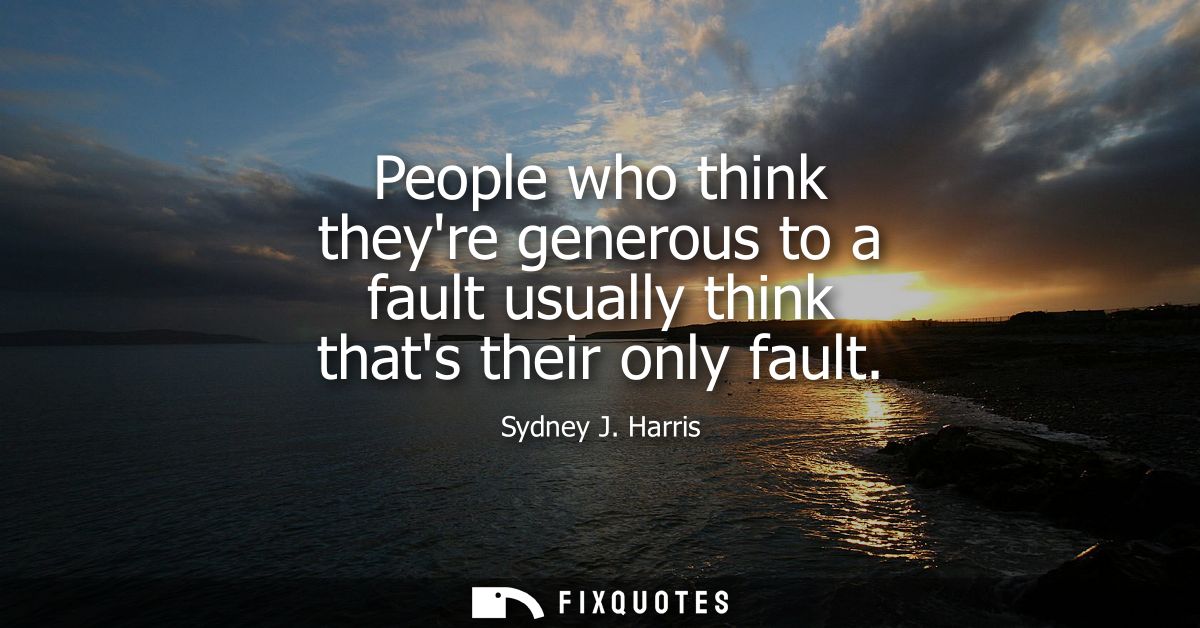 People who think theyre generous to a fault usually think thats their only fault