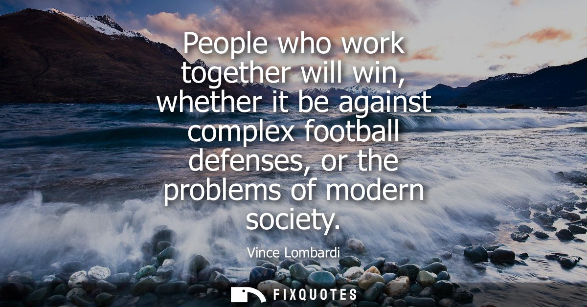 People who work together will win, whether it be against complex football defenses, or the problems of modern society