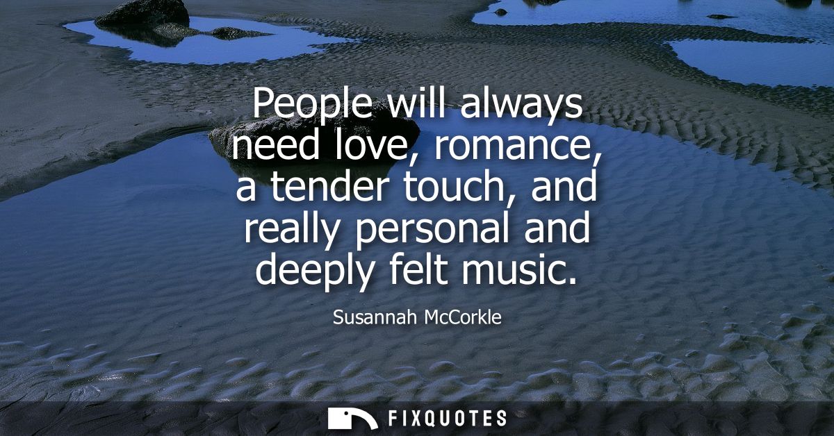 People will always need love, romance, a tender touch, and really personal and deeply felt music