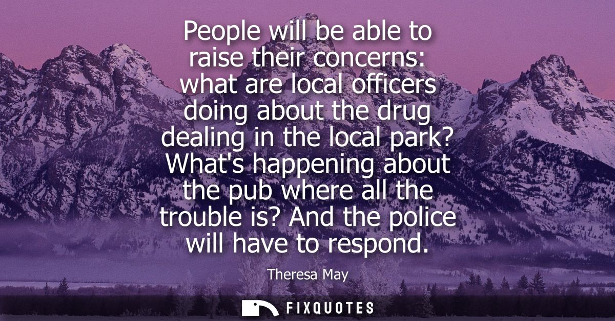 People will be able to raise their concerns: what are local officers doing about the drug dealing in the local park? Wha
