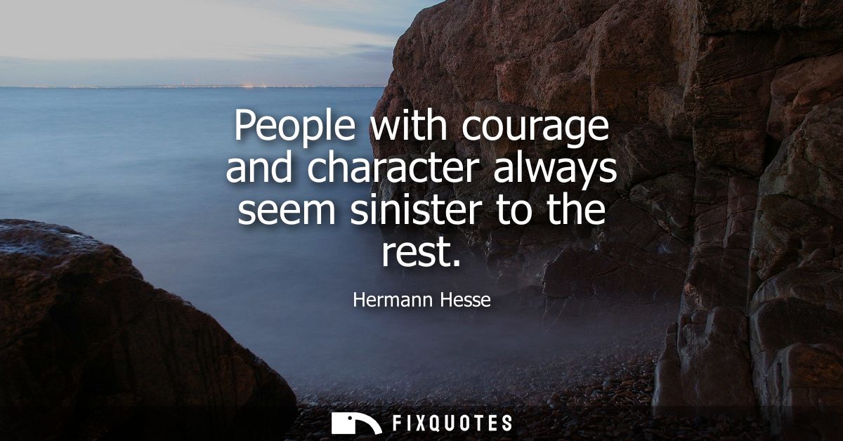 People with courage and character always seem sinister to the rest