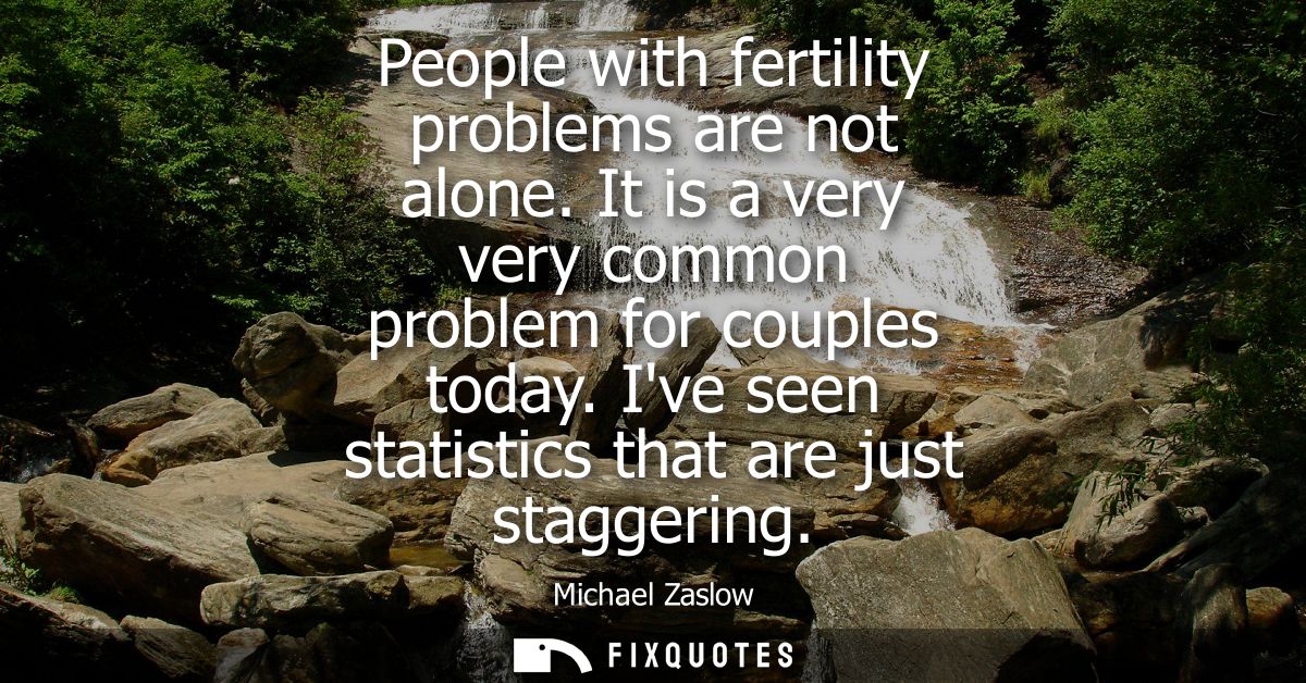 People with fertility problems are not alone. It is a very very common problem for couples today. Ive seen statistics th