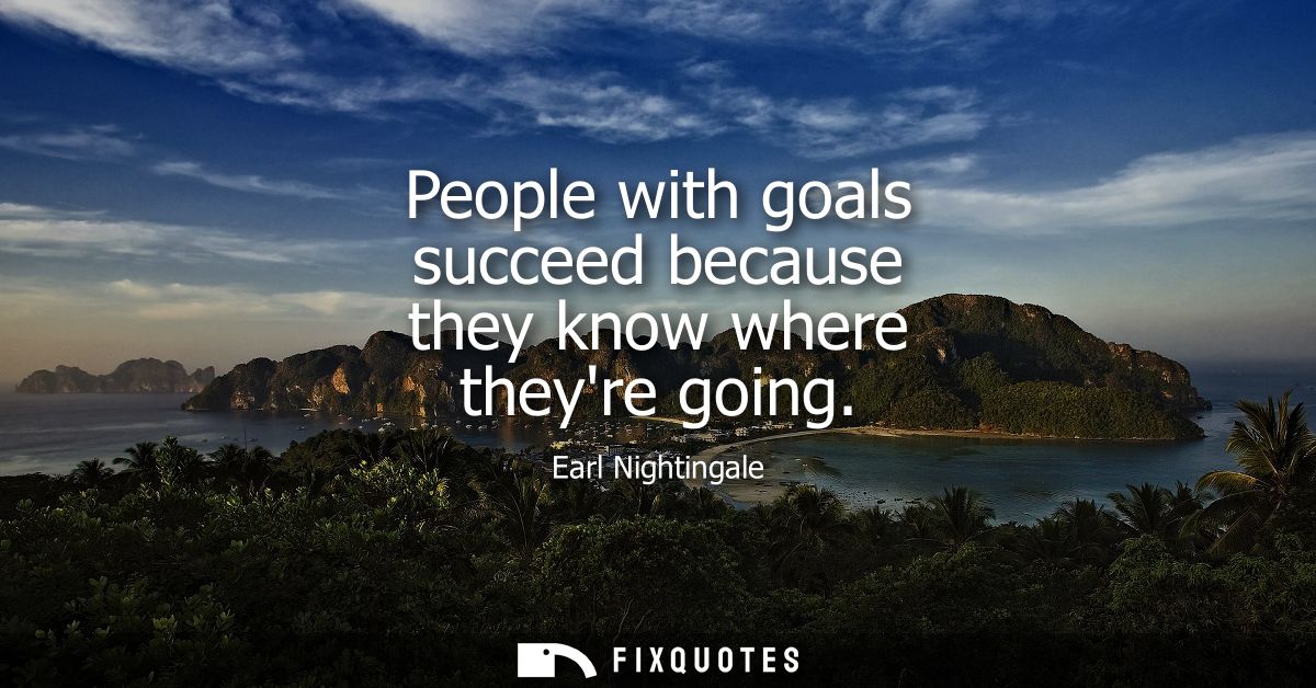 People with goals succeed because they know where theyre going