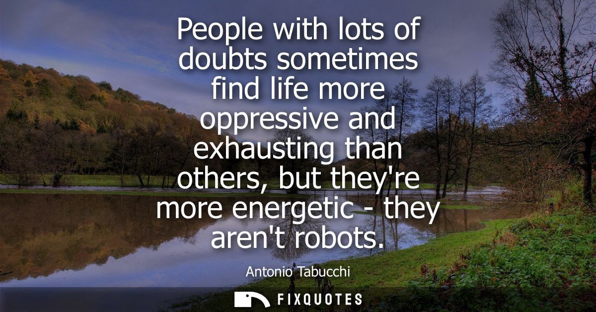 People with lots of doubts sometimes find life more oppressive and exhausting than others, but theyre more energetic - t