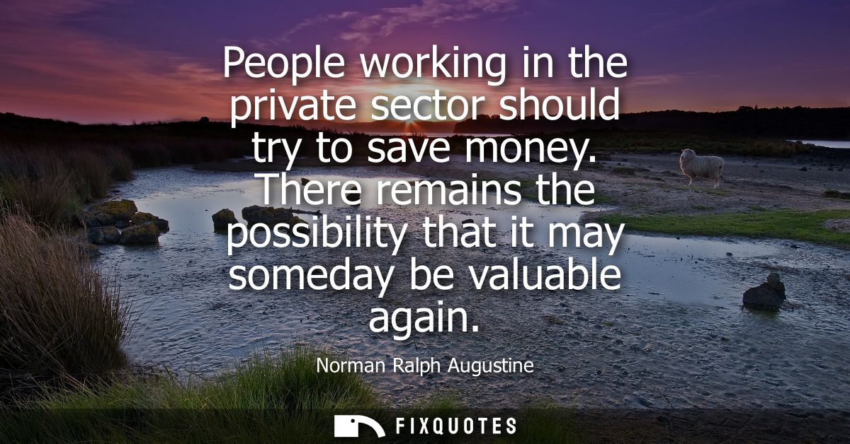 People working in the private sector should try to save money. There remains the possibility that it may someday be valu