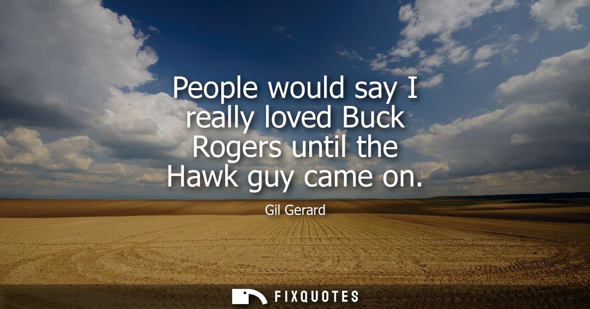 People would say I really loved Buck Rogers until the Hawk guy came on