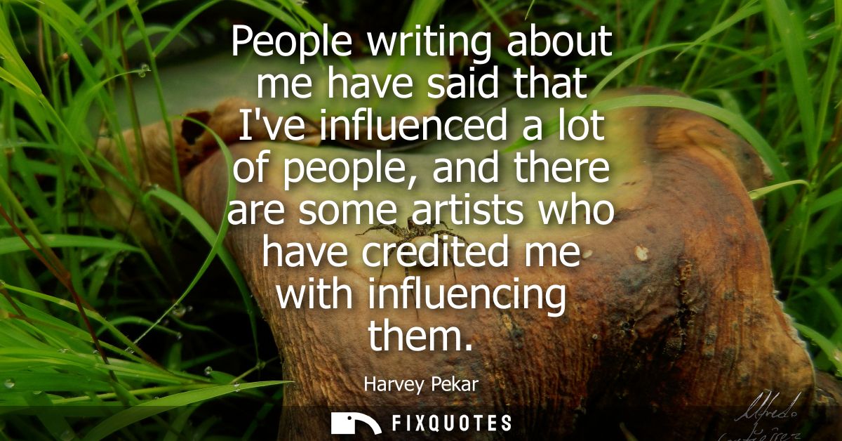 People writing about me have said that Ive influenced a lot of people, and there are some artists who have credited me w