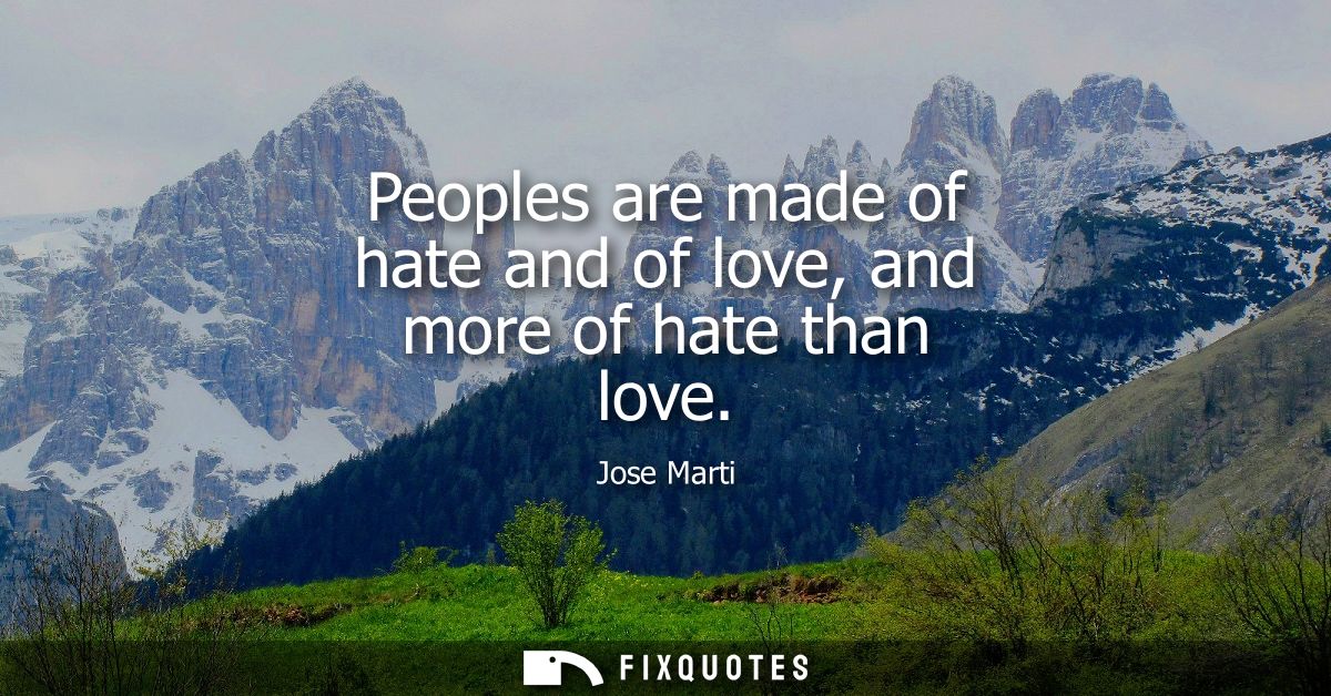 Peoples are made of hate and of love, and more of hate than love