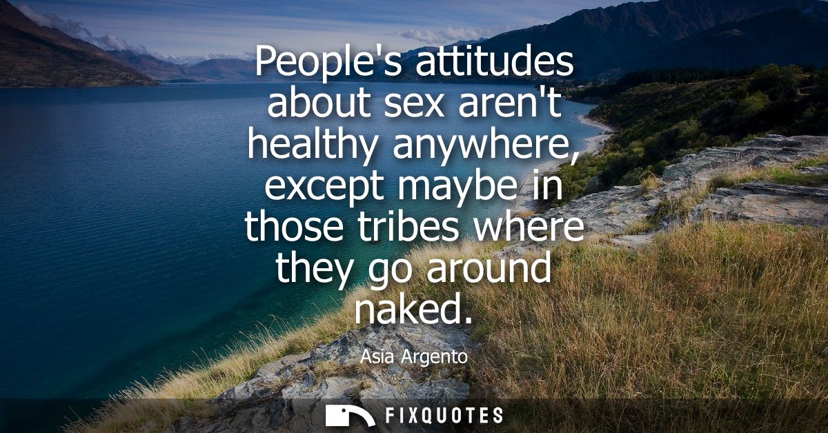 Peoples attitudes about sex arent healthy anywhere, except maybe in those tribes where they go around naked
