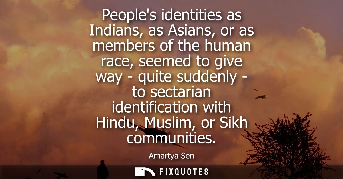Peoples identities as Indians, as Asians, or as members of the human race, seemed to give way - quite suddenly - to sect