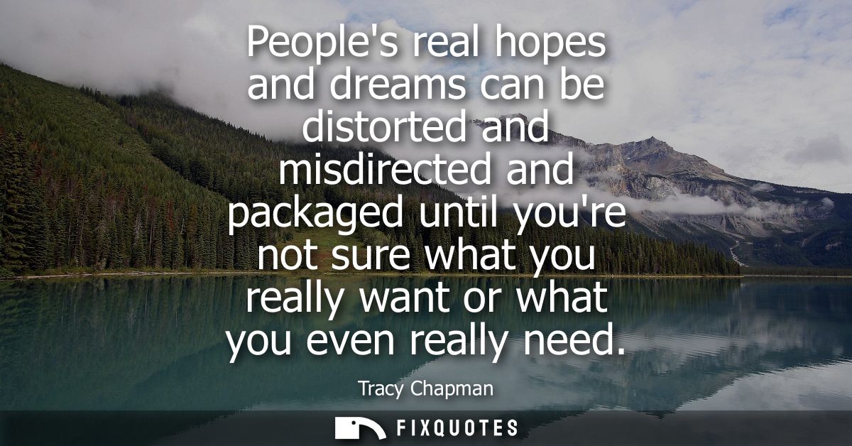 Peoples real hopes and dreams can be distorted and misdirected and packaged until youre not sure what you really want or