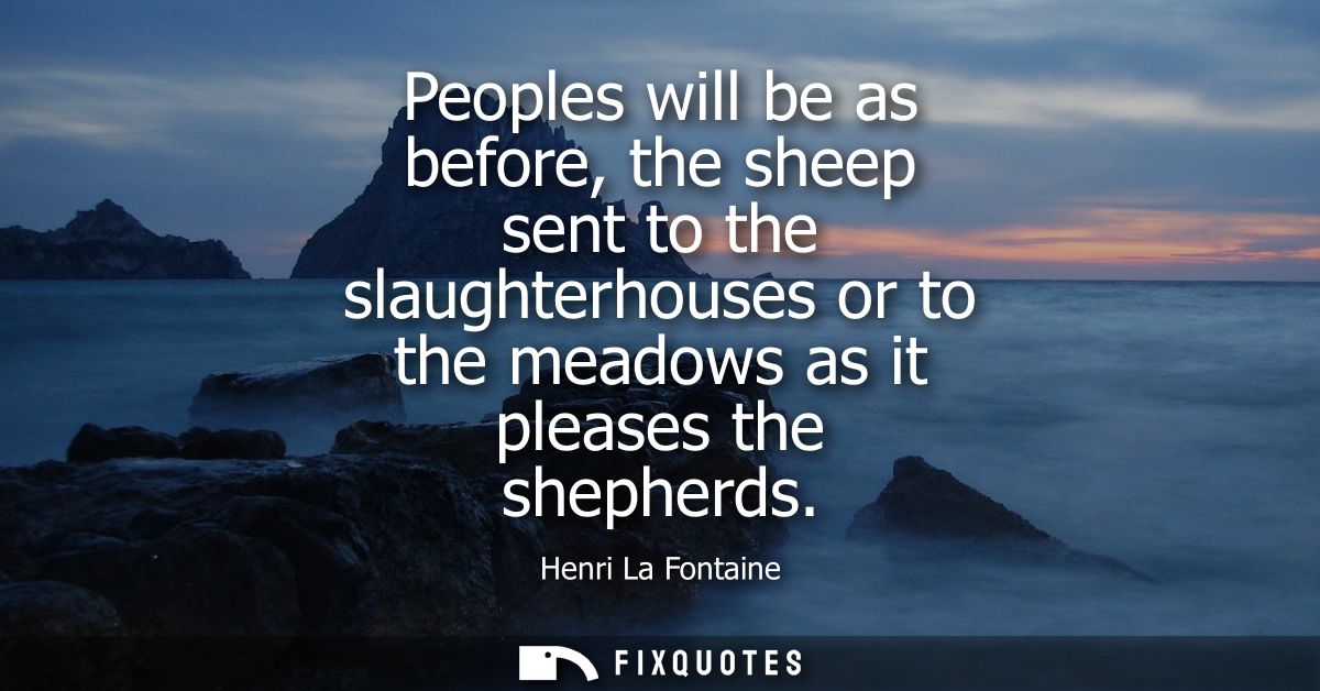Peoples will be as before, the sheep sent to the slaughterhouses or to the meadows as it pleases the shepherds