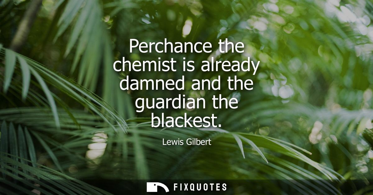Perchance the chemist is already damned and the guardian the blackest