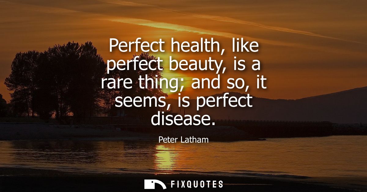 Perfect health, like perfect beauty, is a rare thing and so, it seems, is perfect disease