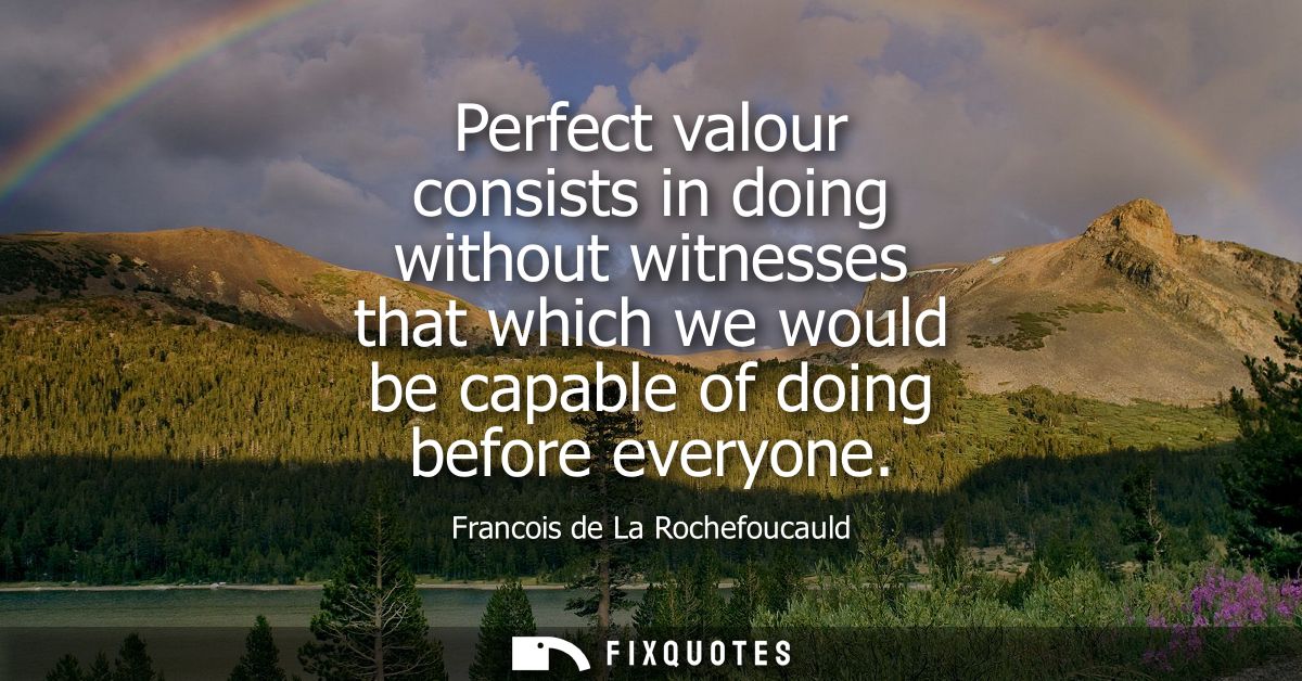 Perfect valour consists in doing without witnesses that which we would be capable of doing before everyone