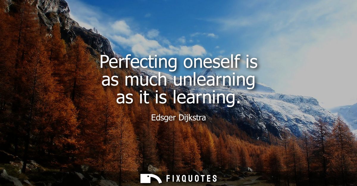 Perfecting oneself is as much unlearning as it is learning