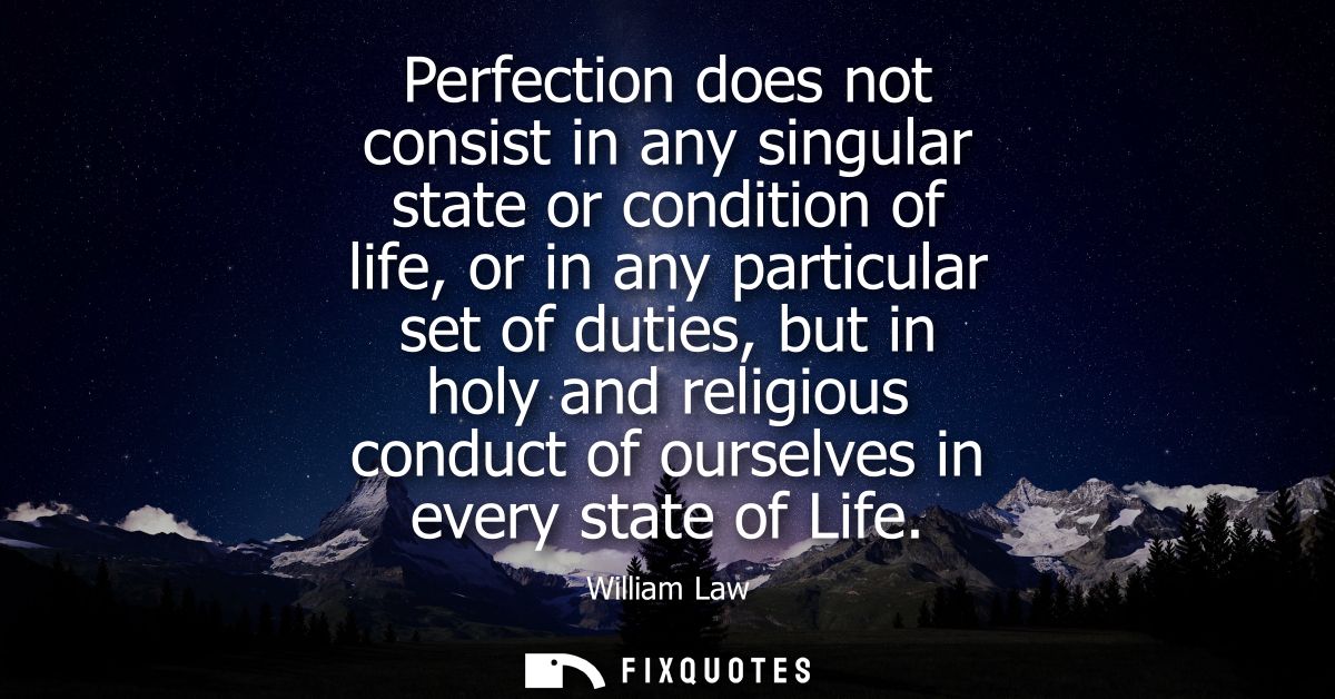 Perfection does not consist in any singular state or condition of life, or in any particular set of duties, but in holy 