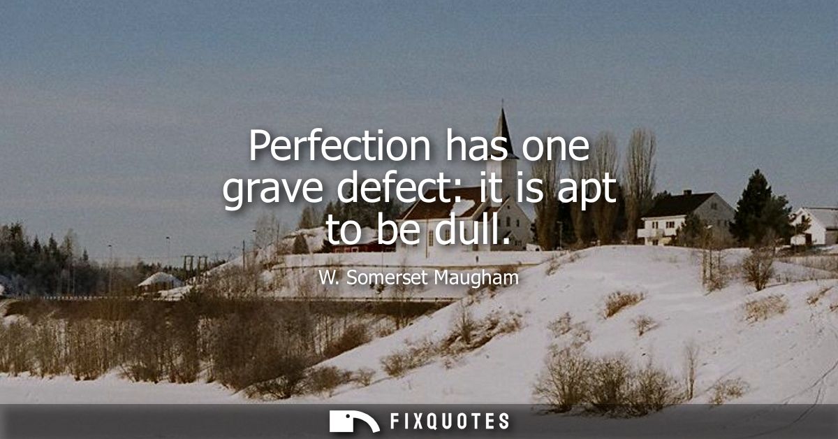 Perfection has one grave defect: it is apt to be dull