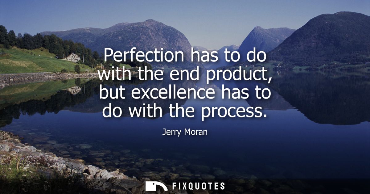 Perfection has to do with the end product, but excellence has to do with the process